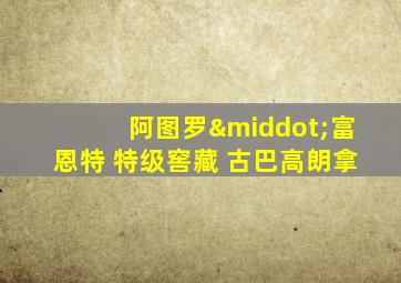 阿图罗·富恩特 特级窖藏 古巴高朗拿